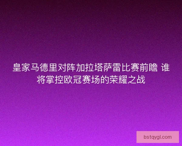 皇家马德里对阵加拉塔萨雷比赛前瞻 谁将掌控欧冠赛场的荣耀之战