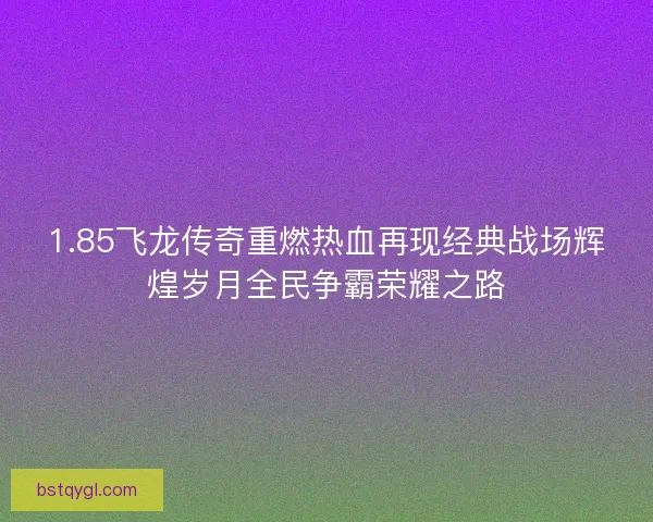 1.85飞龙传奇重燃热血再现经典战场辉煌岁月全民争霸荣耀之路