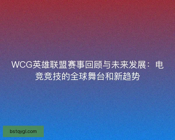 WCG英雄联盟赛事回顾与未来发展：电竞竞技的全球舞台和新趋势