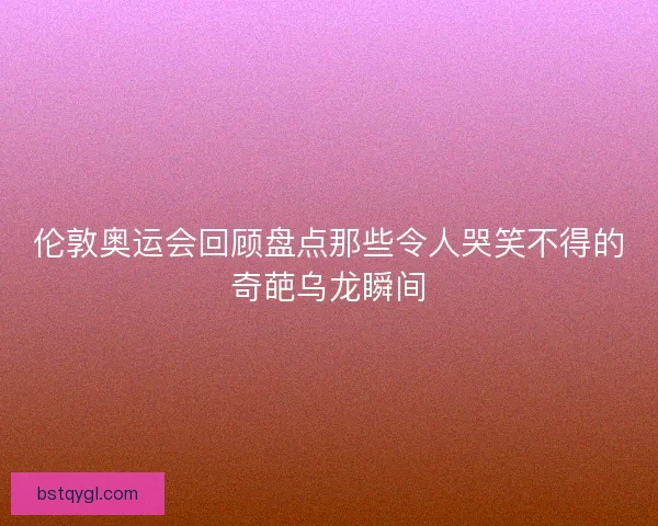 伦敦奥运会回顾盘点那些令人哭笑不得的奇葩乌龙瞬间