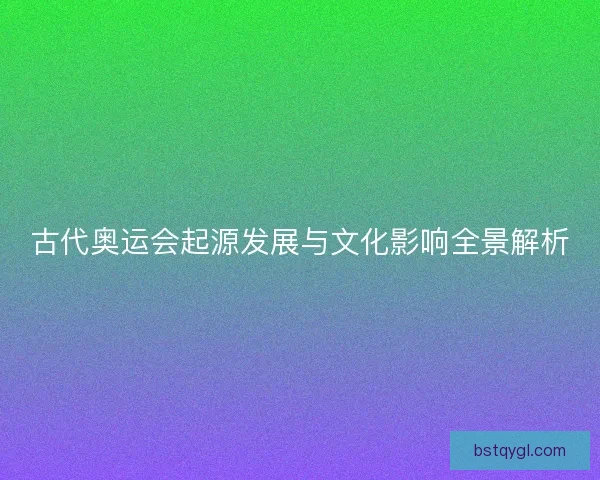 古代奥运会起源发展与文化影响全景解析