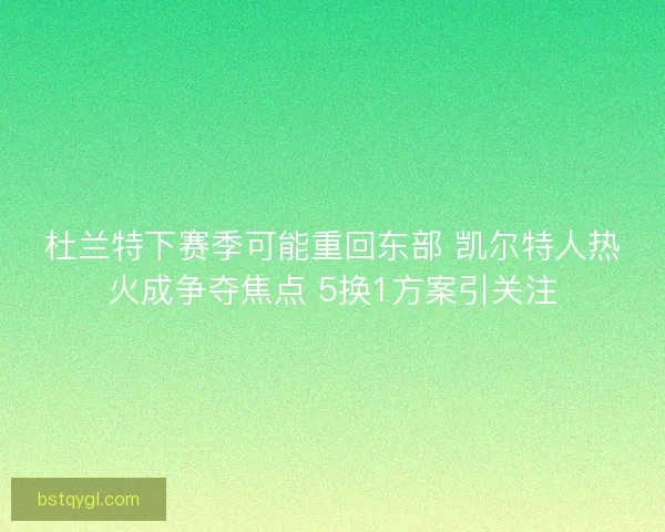 杜兰特下赛季可能重回东部 凯尔特人热火成争夺焦点 5换1方案引关注