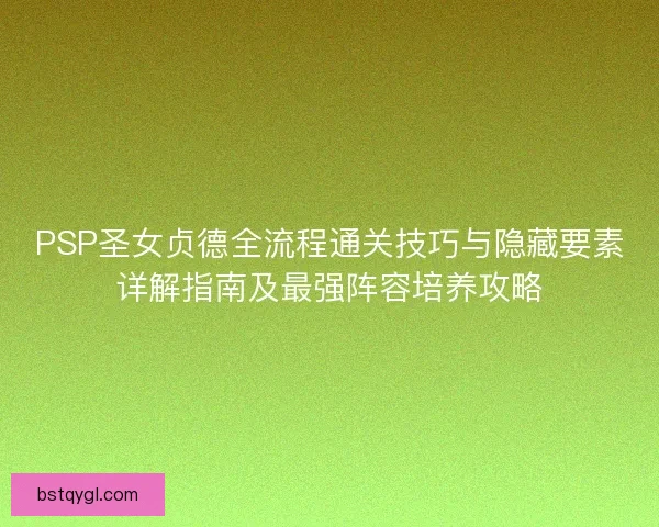 PSP圣女贞德全流程通关技巧与隐藏要素详解指南及最强阵容培养攻略