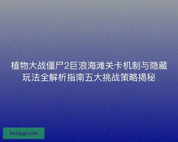 植物大战僵尸2巨浪海滩关卡机制与隐藏玩法全解析指南五大挑战策略揭秘