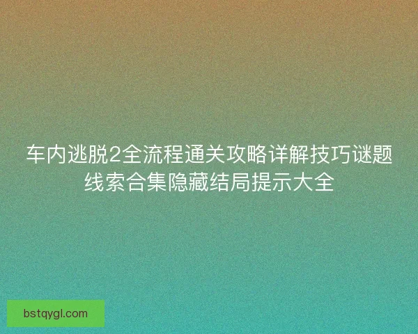 车内逃脱2全流程通关攻略详解技巧谜题线索合集隐藏结局提示大全