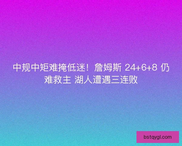 中规中矩难掩低迷！詹姆斯 24+6+8 仍难救主 湖人遭遇三连败