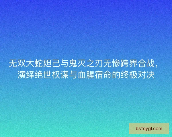 无双大蛇妲己与鬼灭之刃无惨跨界合战，演绎绝世权谋与血腥宿命的终极对决