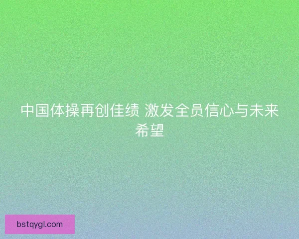 中国体操再创佳绩 激发全员信心与未来希望